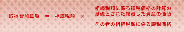 取得費加算額　＝　相続税額　×　相続税額に係る課税価格の計算の基礎とされた譲渡した資産の価値/その者の相続税額に係る課税価格