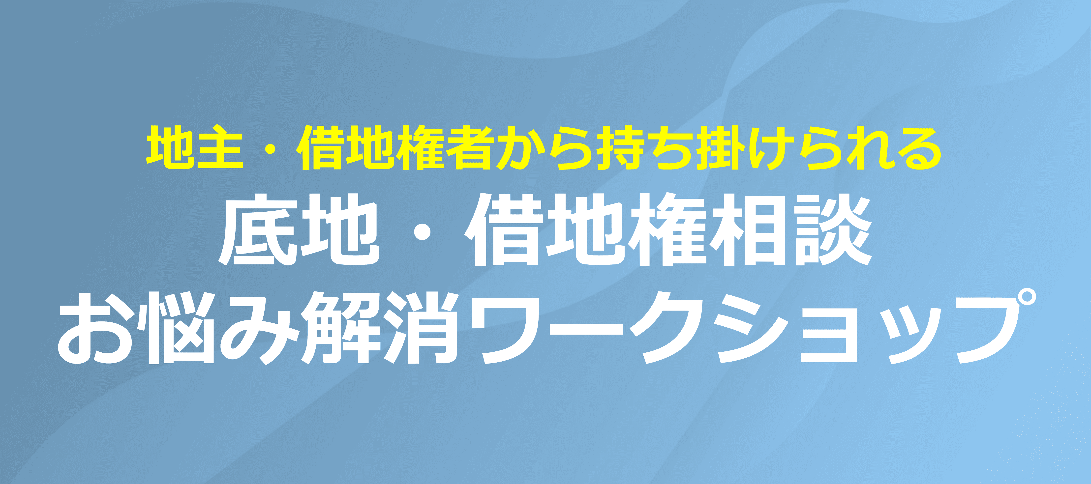 【終了レポート】地主・借地権者から持ち掛けられる　底地・借地権相談　お悩み解消ワークショップ