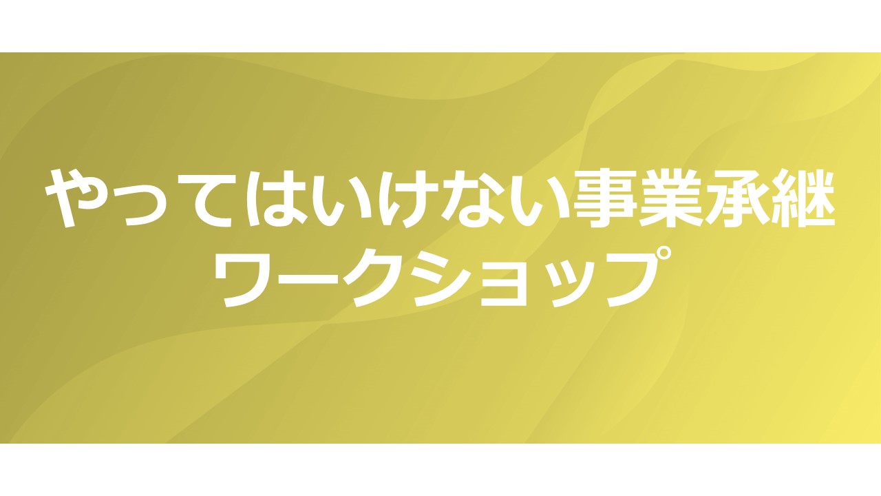 【終了レポート】やってはいけない事業承継　ワークショップ